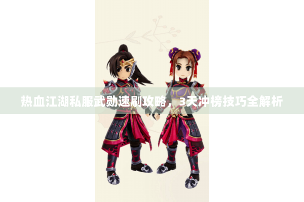 热血江湖私服武勋速刷攻略,3天冲榜技巧全解析 热血江湖私服武勋速刷攻略,3天冲榜技巧全解析