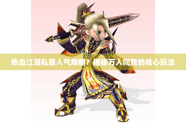 热血江湖私服人气爆棚?揭秘万人同服的核心玩法 热血江湖私服人气爆棚?揭秘万人同服的核心玩法