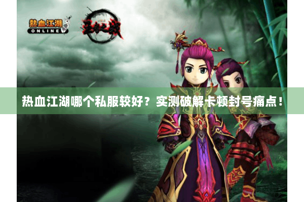 热血江湖哪个私服较好？实测破解卡顿封号痛点！