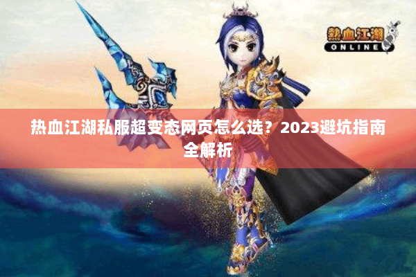 热血江湖私服超变态网页怎么选?2023避坑指南全解析 热血江湖私服超变态网页怎么选?2023避坑指南全解析