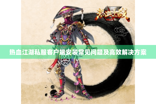 热血江湖私服客户端安装常见问题及高效解决方案 热血江湖私服客户端安装常见问题及高效解决方案