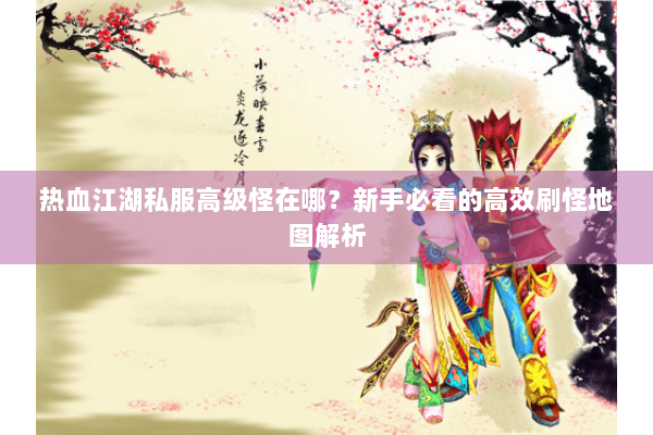 热血江湖私服高级怪在哪？新手必看的高效刷怪地图解析