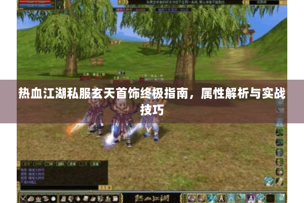 热血江湖私服玄天首饰终极指南,属性解析与实战技巧 热血江湖私服玄天首饰终极指南,属性解析与实战技巧