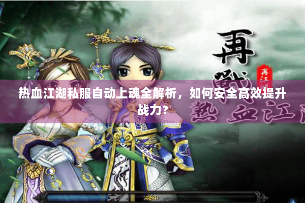 热血江湖私服自动上魂全解析,如何安全高效提升战力? 热血江湖私服自动上魂全解析,如何安全高效提升战力?