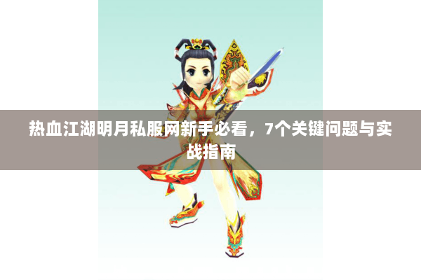 热血江湖明月私服网新手必看,7个关键问题与实战指南 热血江湖明月私服网新手必看,7个关键问题与实战指南