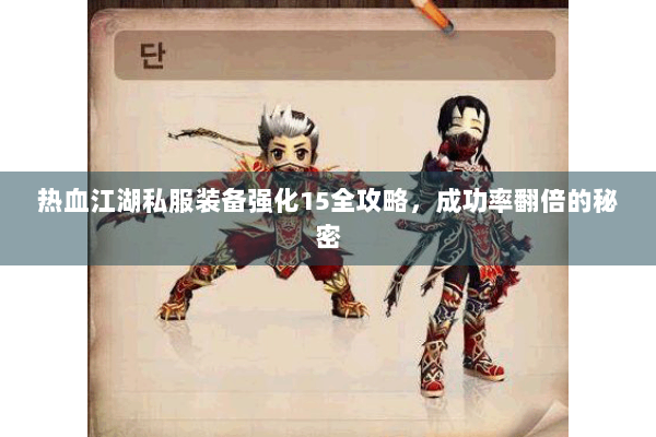 热血江湖私服装备强化15全攻略,成功率翻倍的秘密 热血江湖私服装备强化15全攻略,成功率翻倍的秘密