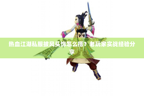 热血江湖私服披风头饰怎么搭?老玩家实战经验分享 热血江湖私服披风头饰怎么搭?老玩家实战经验分享