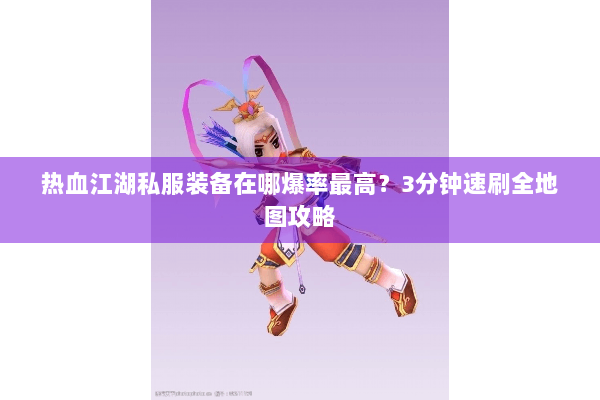 热血江湖私服装备在哪爆率最高?3分钟速刷全地图攻略 热血江湖私服装备在哪爆率最高?3分钟速刷全地图攻略