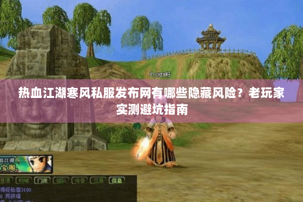 热血江湖寒风私服发布网有哪些隐藏风险?老玩家实测避坑指南 热血江湖寒风私服发布网有哪些隐藏风险?老玩家实测避坑指南