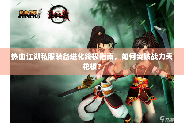 热血江湖私服装备进化终极指南,如何突破战力天花板? 热血江湖私服装备进化终极指南,如何突破战力天花板?