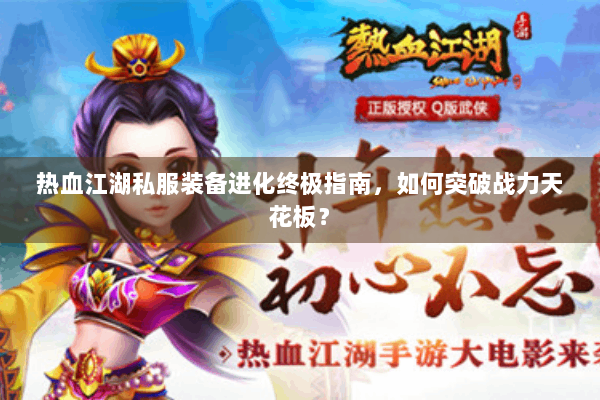 热血江湖私服装备进化终极指南,如何突破战力天花板? 热血江湖私服装备进化终极指南,如何突破战力天花板?