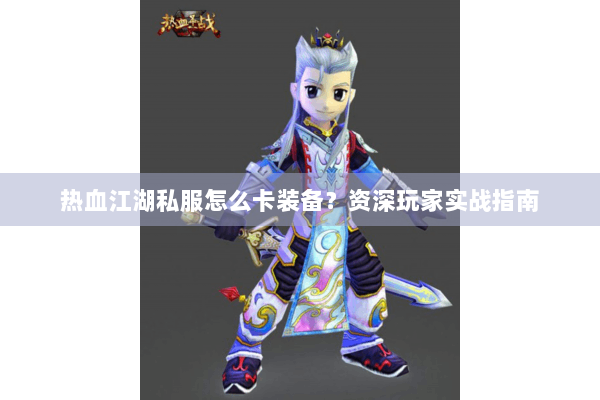 热血江湖私服怎么卡装备？资深玩家实战指南