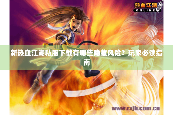 新热血江湖私服下载有哪些隐藏风险?玩家必读指南 新热血江湖私服下载有哪些隐藏风险?玩家必读指南