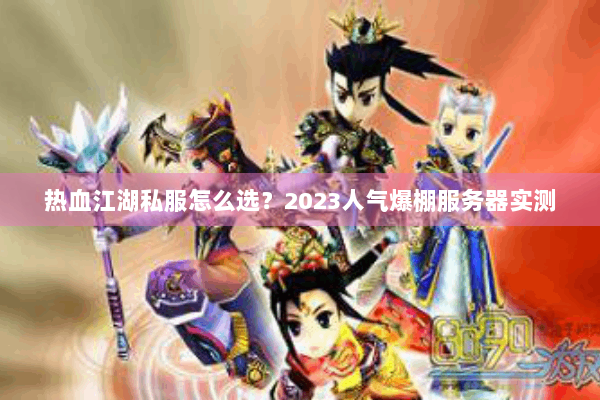 热血江湖私服怎么选？2023人气爆棚服务器实测