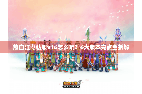 热血江湖私服v16怎么玩？6大版本亮点全拆解