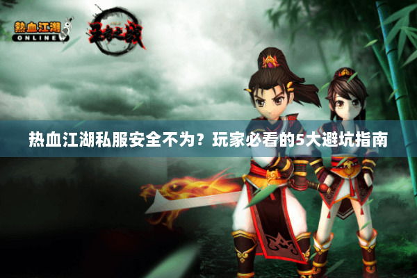 热血江湖私服安全不为？玩家必看的5大避坑指南