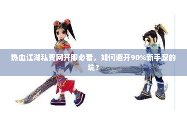 热血江湖私变网开服必看，如何避开90%新手踩的坑？