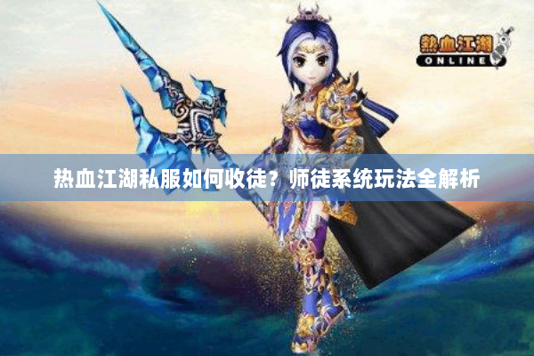 热血江湖私服如何收徒？师徒系统玩法全解析