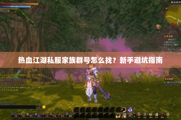 热血江湖私服家族群号怎么找?新手避坑指南 热血江湖私服家族群号怎么找?新手避坑指南