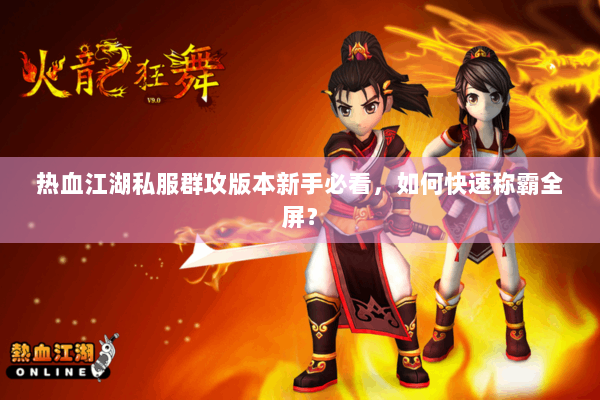 热血江湖私服群攻版本新手必看,如何快速称霸全屏? 热血江湖私服群攻版本新手必看,如何快速称霸全屏?