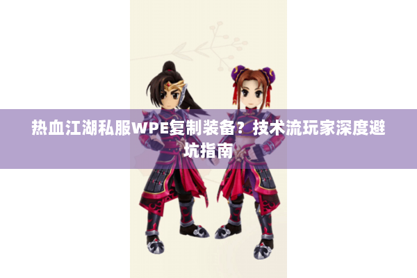 热血江湖私服WPE复制装备?技术流玩家深度避坑指南 热血江湖私服WPE复制装备?技术流玩家深度避坑指南