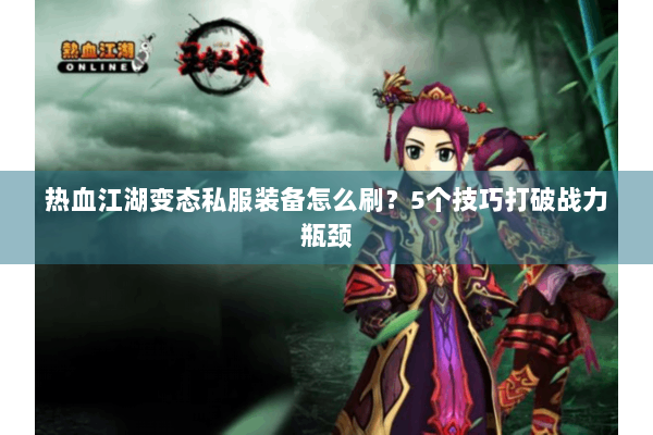 热血江湖变态私服装备怎么刷?5个技巧打破战力瓶颈 热血江湖变态私服装备怎么刷?5个技巧打破战力瓶颈