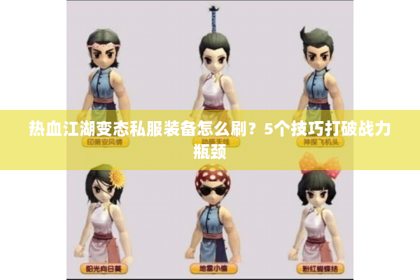 热血江湖变态私服装备怎么刷？5个技巧打破战力瓶颈