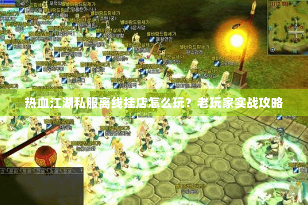 热血江湖私服离线挂店怎么玩？老玩家实战攻略