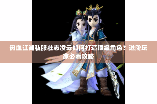 热血江湖私服壮志凌云如何打造顶级角色？进阶玩家必看攻略