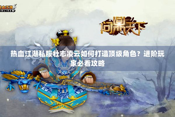 热血江湖私服壮志凌云如何打造顶级角色？进阶玩家必看攻略