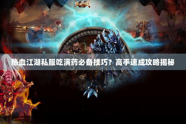 热血江湖私服吃满药必备技巧?高手速成攻略揭秘 热血江湖私服吃满药必备技巧?高手速成攻略揭秘