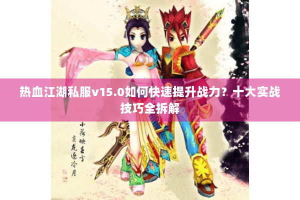 热血江湖私服v15.0如何快速提升战力?十大实战技巧全拆解 热血江湖私服v15.0如何快速提升战力?十大实战技巧全拆解