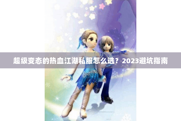 超级变态的热血江湖私服怎么选？2023避坑指南