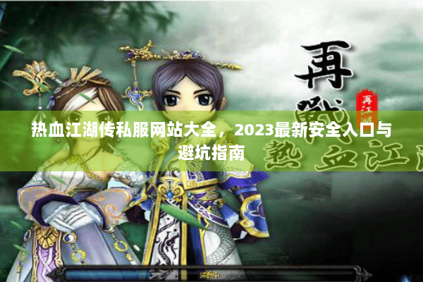 热血江湖传私服网站大全,2023最新安全入口与避坑指南 热血江湖传私服网站大全,2023最新安全入口与避坑指南