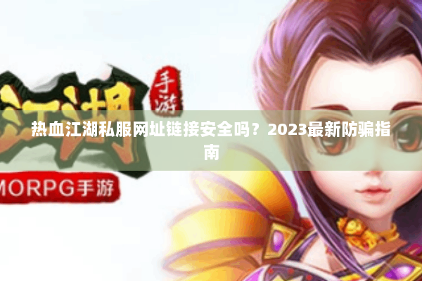 热血江湖私服网址链接安全吗?2023最新防骗指南 热血江湖私服网址链接安全吗?2023最新防骗指南