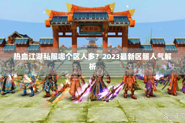 热血江湖私服哪个区人多？2023最新区服人气解析