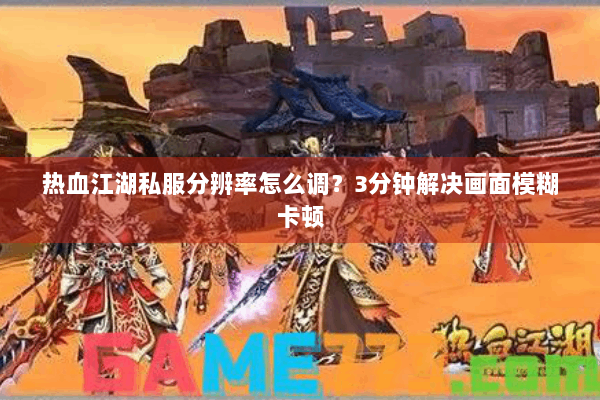 热血江湖私服分辨率怎么调?3分钟解决画面模糊卡顿 热血江湖私服分辨率怎么调?3分钟解决画面模糊卡顿