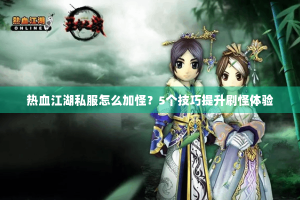 热血江湖私服怎么加怪？5个技巧提升刷怪体验