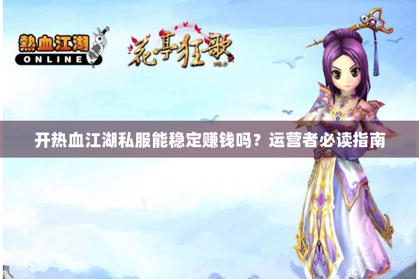 开热血江湖私服能稳定赚钱吗？运营者必读指南
