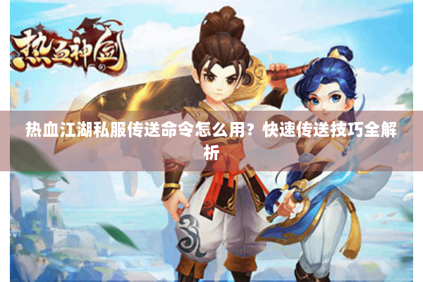 热血江湖私服传送命令怎么用?快速传送技巧全解析 热血江湖私服传送命令怎么用?快速传送技巧全解析