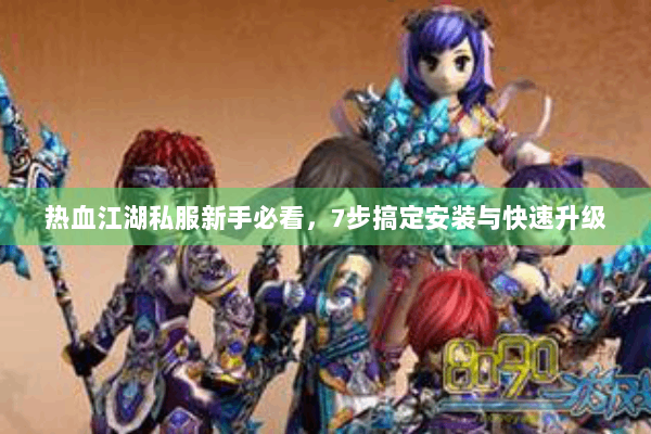 热血江湖私服新手必看，7步搞定安装与快速升级