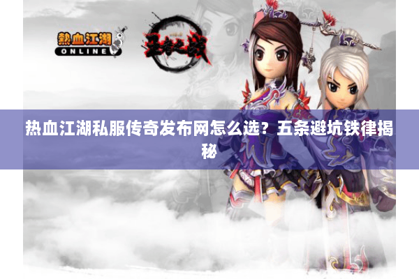 热血江湖私服传奇发布网怎么选?五条避坑铁律揭秘 热血江湖私服传奇发布网怎么选?五条避坑铁律揭秘