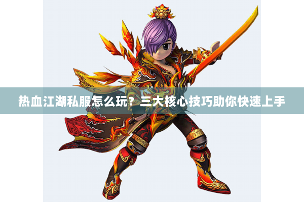 热血江湖私服怎么玩？三大核心技巧助你快速上手