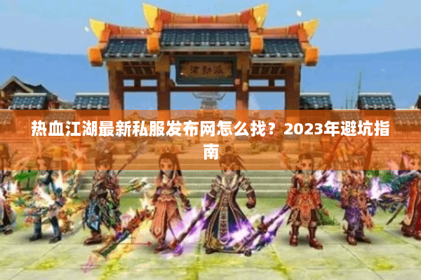 热血江湖最新私服发布网怎么找?2023年避坑指南 热血江湖最新私服发布网怎么找?2023年避坑指南