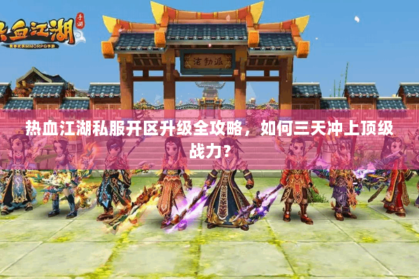 热血江湖私服开区升级全攻略,如何三天冲上顶级战力? 热血江湖私服开区升级全攻略,如何三天冲上顶级战力?