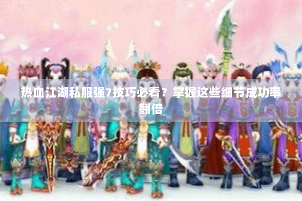 热血江湖私服强7技巧必看?掌握这些细节成功率翻倍 热血江湖私服强7技巧必看?掌握这些细节成功率翻倍