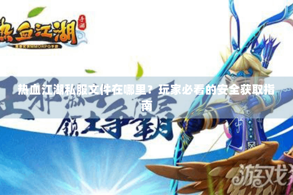 热血江湖私服文件在哪里?玩家必看的安全获取指南 热血江湖私服文件在哪里?玩家必看的安全获取指南
