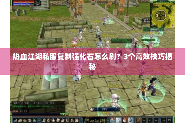 热血江湖私服复制强化石怎么刷?3个高效技巧揭秘 热血江湖私服复制强化石怎么刷?3个高效技巧揭秘
