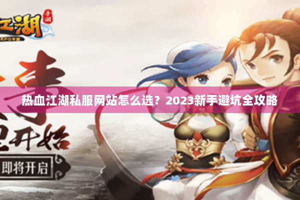 热血江湖私服网站怎么选?2023新手避坑全攻略 热血江湖私服网站怎么选?2023新手避坑全攻略
