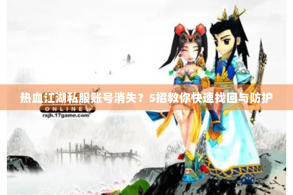 热血江湖私服账号消失？5招教你快速找回与防护